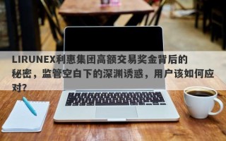 LIRUNEX利惠集团高额交易奖金背后的秘密，监管空白下的深渊诱惑，用户该如何应对？