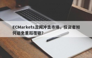 ECMarkets丑闻冲击市场，投资者如何避免重蹈覆辙？