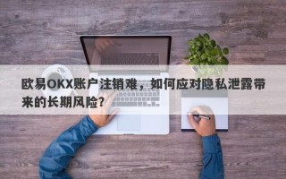 欧易OKX账户注销难，如何应对隐私泄露带来的长期风险？