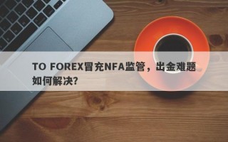 TO FOREX冒充NFA监管，出金难题如何解决？