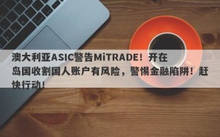 澳大利亚ASIC警告MiTRADE！开在岛国收割国人账户有风险，警惕金融陷阱！赶快行动！