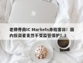 老牌券商IC Markets身陷客诉！国内投资者竟然不受监管保护？3