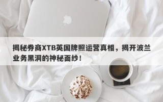 揭秘券商XTB英国牌照运营真相，揭开波兰业务黑洞的神秘面纱！