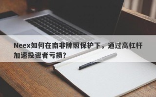 Neex如何在南非牌照保护下，通过高杠杆加速投资者亏损？