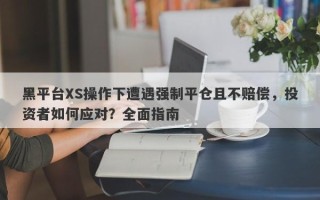 黑平台XS操作下遭遇强制平仓且不赔偿，投资者如何应对？全面指南