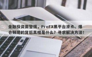 金融投资需警惕，ProFX黑平台滑点、爆仓频现的背后真相是什么？寻求解决方法！