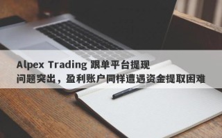 Alpex Trading 跟单平台提现问题突出，盈利账户同样遭遇资金提取困难