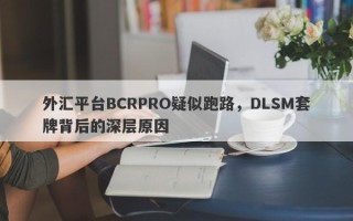 外汇平台BCRPRO疑似跑路，DLSM套牌背后的深层原因