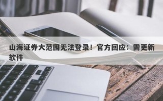 山海证券大范围无法登录！官方回应：需更新软件