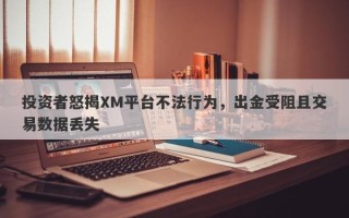 投资者怒揭XM平台不法行为，出金受阻且交易数据丢失