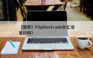 【懂哥】Fliplivetrade外汇交易好吗？
