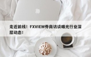 走近前线！FXVIEW券商访谈曝光行业深层动态！