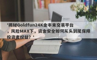 '揭秘Goldfun24K金丰来交易平台，风险MAX下，资金安全如何从头到尾保障投资者权益？'