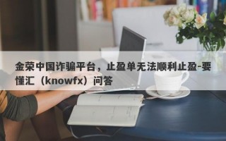 金荣中国诈骗平台，止盈单无法顺利止盈-要懂汇（knowfx）问答