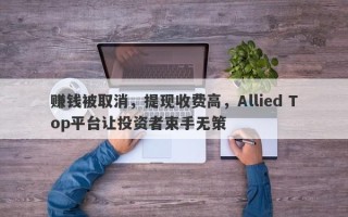 赚钱被取消，提现收费高，Allied Top平台让投资者束手无策