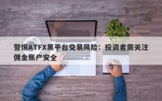 警惕ATFX黑平台交易风险：投资者需关注佣金账户安全