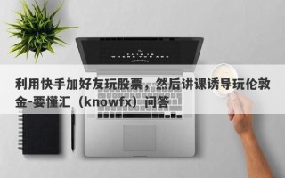 利用快手加好友玩股票，然后讲课诱导玩伦敦金-要懂汇（knowfx）问答