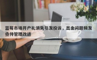 蓝莓市场开户礼消失引发投诉，出金问题频发亟待管理改进