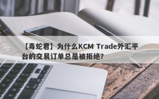 【毒蛇君】为什么KCM Trade外汇平台的交易订单总是被拒绝？