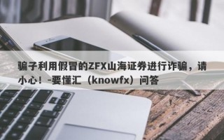 骗子利用假冒的ZFX山海证券进行诈骗，请小心！-要懂汇（knowfx）问答