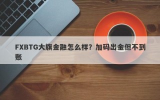 FXBTG大旗金融怎么样？加码出金但不到账