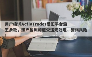 用户痛诉ActivTrades爱汇平台霸王条款，账户盈利却遭受违规处理，警惕风险！