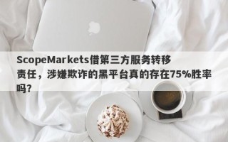 ScopeMarkets借第三方服务转移责任，涉嫌欺诈的黑平台真的存在75%胜率吗？