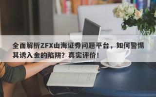 全面解析ZFX山海证券问题平台，如何警惕其诱入金的陷阱？真实评价！