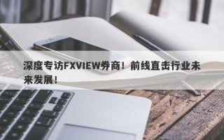 深度专访FXVIEW券商！前线直击行业未来发展！