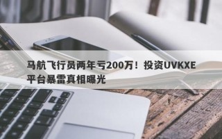 马航飞行员两年亏200万！投资UVKXE平台暴雷真相曝光