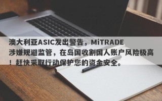 澳大利亚ASIC发出警告，MiTRADE涉嫌规避监管，在岛国收割国人账户风险极高！赶快采取行动保护您的资金安全。