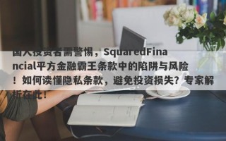 国人投资者需警惕，SquaredFinancial平方金融霸王条款中的陷阱与风险！如何读懂隐私条款，避免投资损失？专家解析在此！