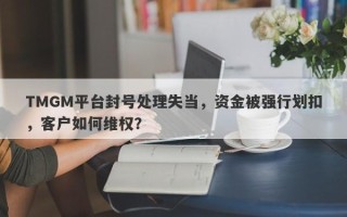 TMGM平台封号处理失当，资金被强行划扣，客户如何维权？