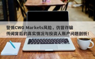 警惕CWG Markets风险，仿冒诈骗传闻背后的真实情况与投资人账户问题剖析！