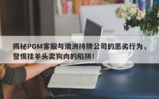 揭秘PGM客服与澳洲持牌公司的恶劣行为，警惕挂羊头卖狗肉的陷阱！