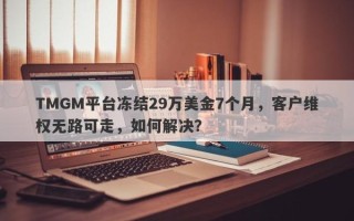 TMGM平台冻结29万美金7个月，客户维权无路可走，如何解决？