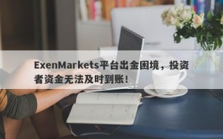 ExenMarkets平台出金困境，投资者资金无法及时到账！