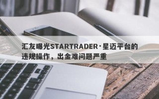 汇友曝光STARTRADER·星迈平台的违规操作，出金难问题严重