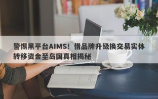 警惕黑平台AIMS！借品牌升级换交易实体转移资金至岛国真相揭秘