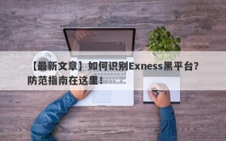 【最新文章】如何识别Exness黑平台？防范指南在这里！