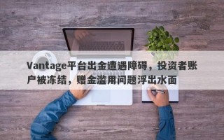 Vantage平台出金遭遇障碍，投资者账户被冻结，赠金滥用问题浮出水面