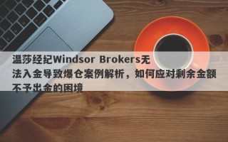 温莎经纪Windsor Brokers无法入金导致爆仓案例解析，如何应对剩余金额不予出金的困境