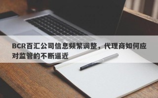 BCR百汇公司信息频繁调整，代理商如何应对监管的不断逼近