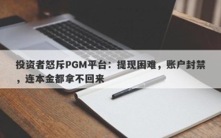 投资者怒斥PGM平台：提现困难，账户封禁，连本金都拿不回来