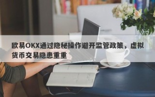 欧易OKX通过隐秘操作避开监管政策，虚拟货币交易隐患重重