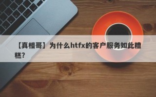 【真相哥】为什么htfx的客户服务如此糟糕？