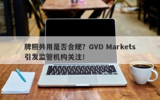 牌照共用是否合规？GVD Markets引发监管机构关注！