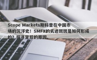 Scope Markets斯科普在中国市场的沉浮史！SMFX的劣迹斑斑是如何形成的？探寻背后的原因。