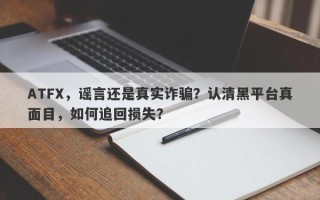 ATFX，谣言还是真实诈骗？认清黑平台真面目，如何追回损失？