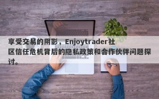 享受交易的阴影，Enjoytrader社区信任危机背后的隐私政策和合作伙伴问题探讨。